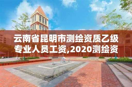 云南省昆明市測繪資質乙級專業人員工資,2020測繪資質乙級標準。