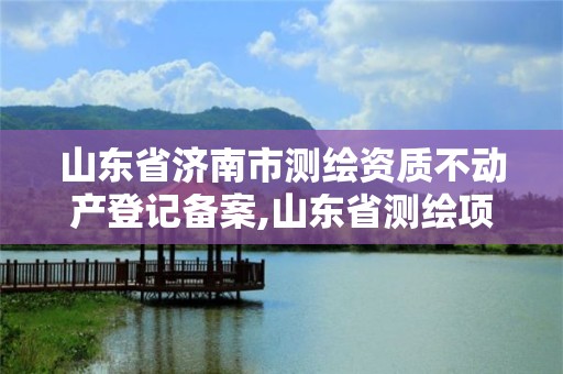 山東省濟(jì)南市測繪資質(zhì)不動產(chǎn)登記備案,山東省測繪項(xiàng)目備案管理規(guī)定。