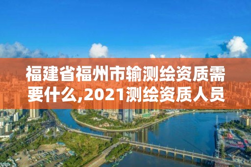 福建省福州市輸測繪資質(zhì)需要什么,2021測繪資質(zhì)人員要求。