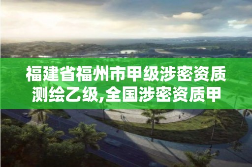 福建省福州市甲級涉密資質(zhì)測繪乙級,全國涉密資質(zhì)甲級查詢。