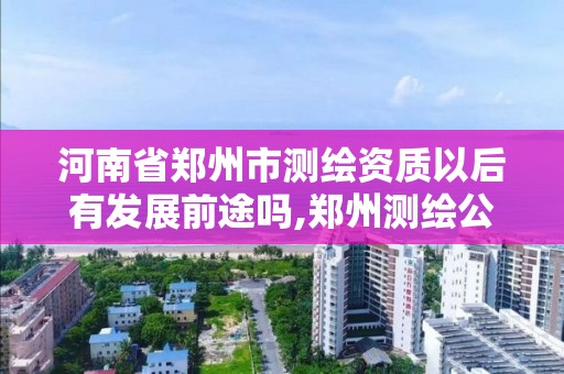 河南省鄭州市測繪資質以后有發展前途嗎,鄭州測繪公司有哪些是正規的。