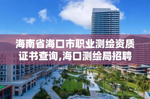 海南省海口市職業測繪資質證書查詢,海口測繪局招聘。