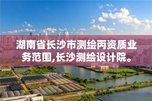 湖南省長沙市測繪丙資質業務范圍,長沙測繪設計院。