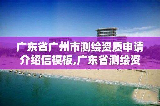 廣東省廣州市測繪資質申請介紹信模板,廣東省測繪資質辦理流程。