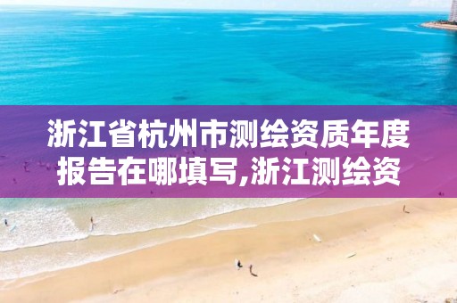 浙江省杭州市測繪資質年度報告在哪填寫,浙江測繪資質辦理流程。