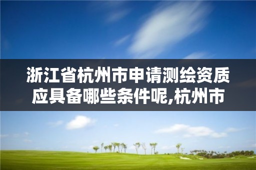 浙江省杭州市申請測繪資質應具備哪些條件呢,杭州市測繪管理服務平臺。