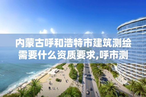 內蒙古呼和浩特市建筑測繪需要什么資質要求,呼市測繪單位。