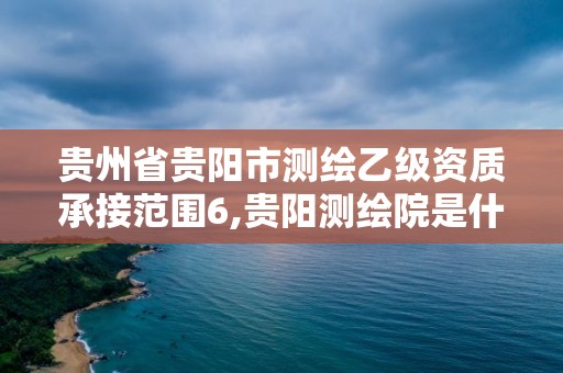 貴州省貴陽市測(cè)繪乙級(jí)資質(zhì)承接范圍6,貴陽測(cè)繪院是什么單位。