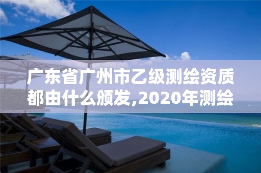 廣東省廣州市乙級測繪資質都由什么頒發(fā),2020年測繪資質乙級需要什么條件。