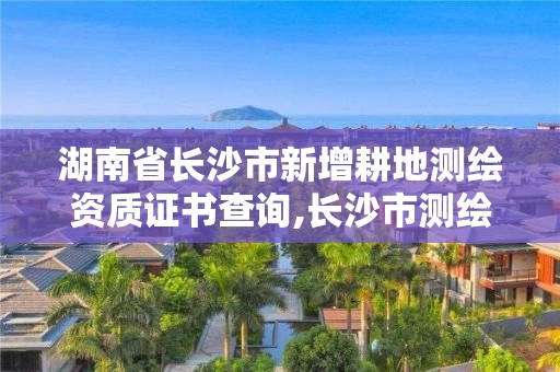 湖南省長沙市新增耕地測繪資質(zhì)證書查詢,長沙市測繪資質(zhì)單位名單。