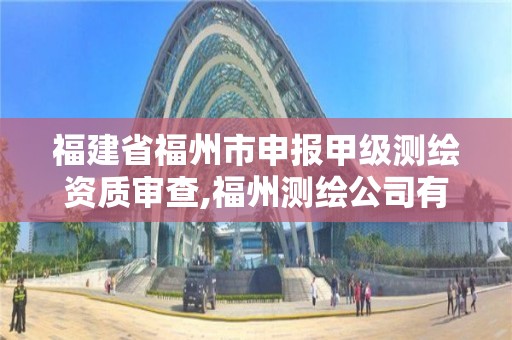 福建省福州市申報(bào)甲級(jí)測(cè)繪資質(zhì)審查,福州測(cè)繪公司有幾家。