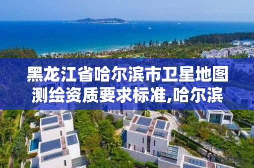 黑龍江省哈爾濱市衛(wèi)星地圖測繪資質(zhì)要求標(biāo)準(zhǔn),哈爾濱地星測繪公司。