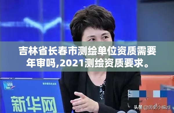 吉林省長春市測繪單位資質需要年審嗎,2021測繪資質要求。