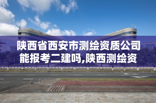 陜西省西安市測繪資質公司能報考二建嗎,陜西測繪資質單位名單。