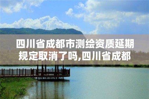 四川省成都市測繪資質延期規定取消了嗎,四川省成都市測繪資質延期規定取消了嗎。