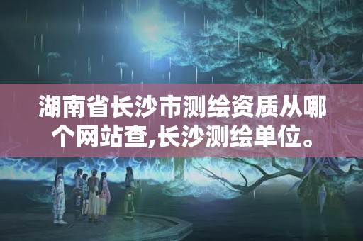 湖南省長沙市測繪資質從哪個網站查,長沙測繪單位。