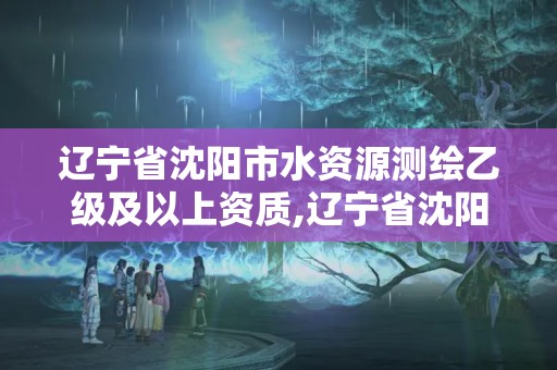 遼寧省沈陽市水資源測繪乙級及以上資質,遼寧省沈陽市水資源測繪乙級及以上資質企業名單。