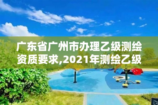 廣東省廣州市辦理乙級測繪資質要求,2021年測繪乙級資質辦公申報條件。