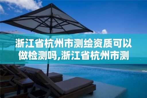 浙江省杭州市測繪資質可以做檢測嗎,浙江省杭州市測繪資質可以做檢測嗎多少錢。