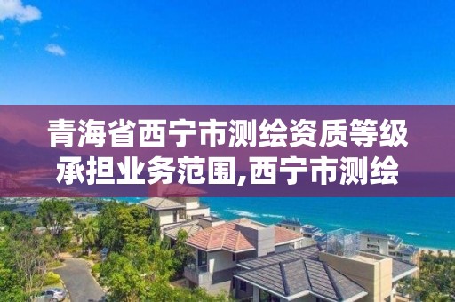 青海省西寧市測繪資質等級承擔業務范圍,西寧市測繪院招聘公示。