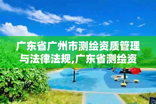 廣東省廣州市測繪資質管理與法律法規,廣東省測繪資質單位名單。