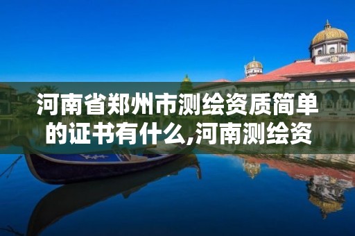 河南省鄭州市測繪資質簡單的證書有什么,河南測繪資質單位查詢。