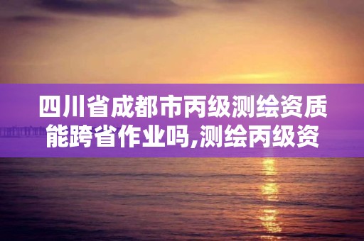 四川省成都市丙級(jí)測繪資質(zhì)能跨省作業(yè)嗎,測繪丙級(jí)資質(zhì)要求。