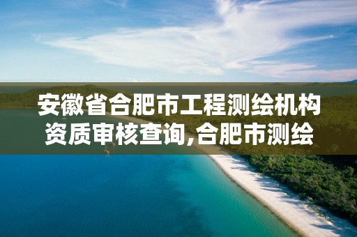 安徽省合肥市工程測繪機構資質審核查詢,合肥市測繪設計研究院官網。