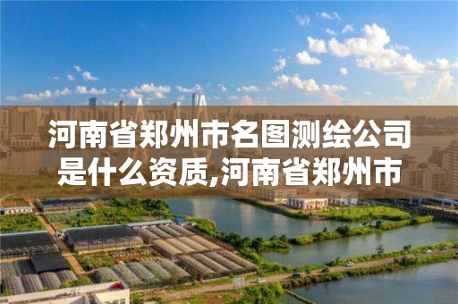 河南省鄭州市名圖測繪公司是什么資質,河南省鄭州市名圖測繪公司是什么資質企業。