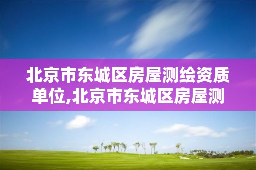 北京市東城區房屋測繪資質單位,北京市東城區房屋測繪資質單位名稱。