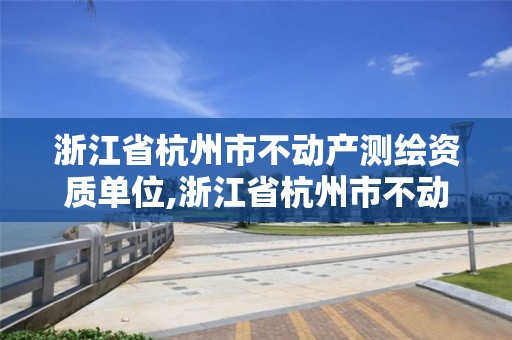 浙江省杭州市不動產測繪資質單位,浙江省杭州市不動產測繪資質單位名單。