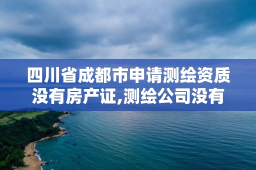 四川省成都市申請測繪資質沒有房產證,測繪公司沒有資質可以開展業務嗎。