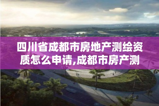 四川省成都市房地產測繪資質怎么申請,成都市房產測繪協會。