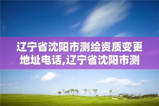 遼寧省沈陽市測繪資質變更地址電話,遼寧省沈陽市測繪資質變更地址電話是多少。