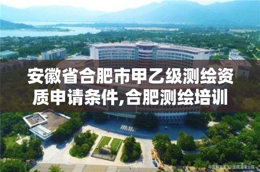 安徽省合肥市甲乙級測繪資質申請條件,合肥測繪培訓學校。