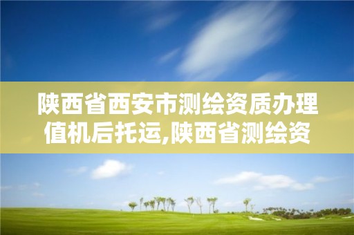 陜西省西安市測繪資質辦理值機后托運,陜西省測繪資質延期一年。