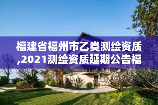 福建省福州市乙類測(cè)繪資質(zhì),2021測(cè)繪資質(zhì)延期公告福建省。