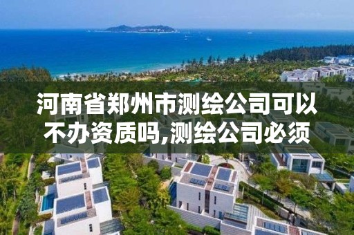 河南省鄭州市測繪公司可以不辦資質(zhì)嗎,測繪公司必須要資質(zhì)嗎。