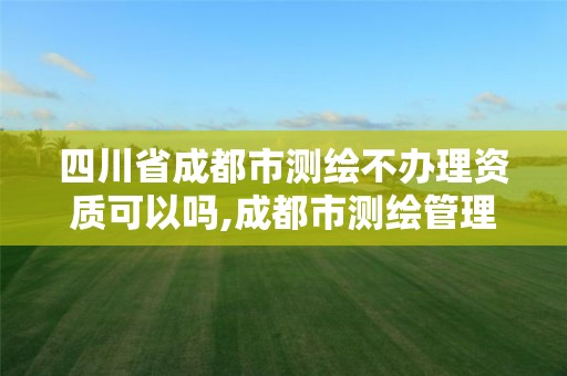 四川省成都市測繪不辦理資質(zhì)可以嗎,成都市測繪管理辦法。