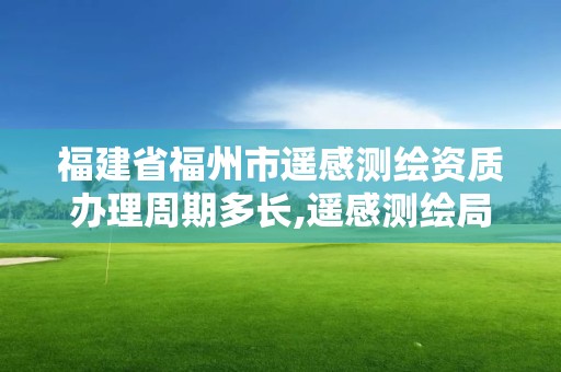 福建省福州市遙感測繪資質辦理周期多長,遙感測繪局。