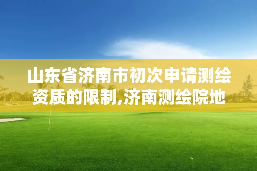 山東省濟南市初次申請測繪資質的限制,濟南測繪院地址。