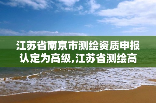 江蘇省南京市測繪資質申報認定為高級,江蘇省測繪高級工程師公示。