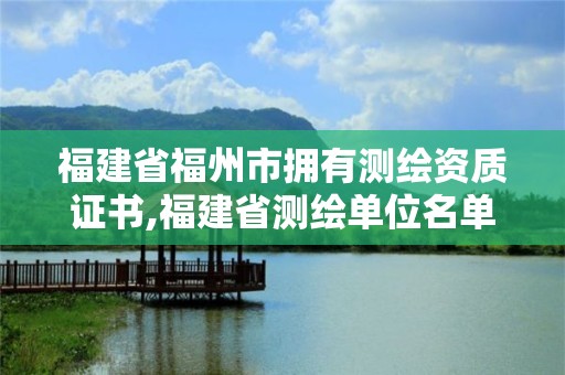 福建省福州市擁有測繪資質證書,福建省測繪單位名單。