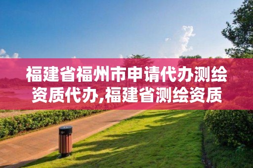 福建省福州市申請(qǐng)代辦測(cè)繪資質(zhì)代辦,福建省測(cè)繪資質(zhì)查詢。