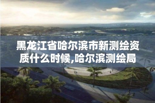 黑龍江省哈爾濱市新測繪資質(zhì)什么時候,哈爾濱測繪局怎么樣。