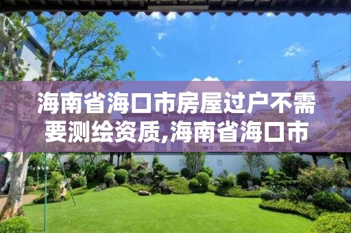 海南省海口市房屋過戶不需要測繪資質,海南省海口市房屋過戶不需要測繪資質了嗎。