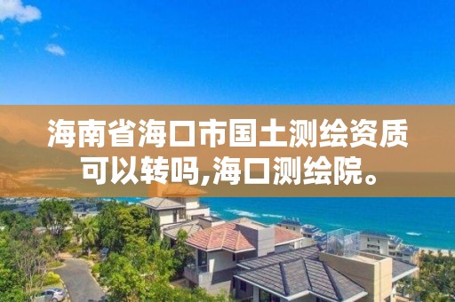 海南省海口市國土測繪資質可以轉嗎,海口測繪院。