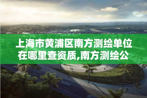 上海市黃浦區南方測繪單位在哪里查資質,南方測繪公司電話。