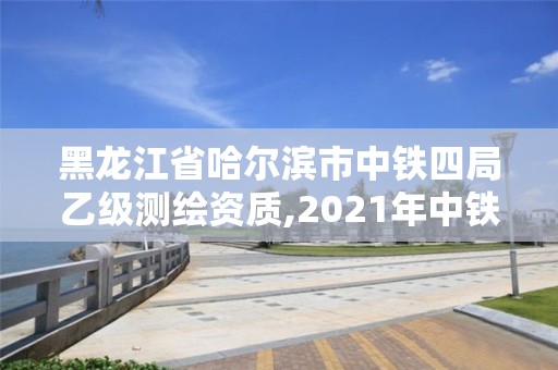 黑龍江省哈爾濱市中鐵四局乙級測繪資質,2021年中鐵四局哈爾濱招聘。