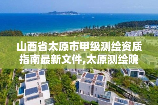 山西省太原市甲級測繪資質指南最新文件,太原測繪院。